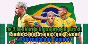 Os 5 Melhores Jogadores do Brasil - Conheça os Craques que Fazem a Diferença nos Campos